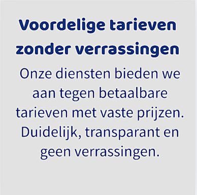 Voordelige tarieven met vaste prijzen, duidelijk en transparant zonder verrassingen.